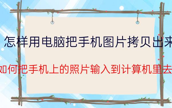 怎样用电脑把手机图片拷贝出来 如何把手机上的照片输入到计算机里去？